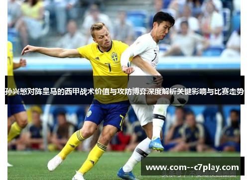 孙兴慜对阵皇马的西甲战术价值与攻防博弈深度解析关键影响与比赛走势