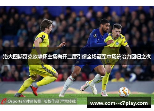 洛夫图斯奇克欧联杯主场梅开二度引爆全场蓝军中场统治力回归之夜