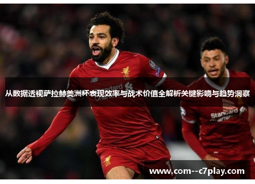 从数据透视萨拉赫美洲杯表现效率与战术价值全解析关键影响与趋势洞察 从数据透视萨拉赫美洲杯表现效率与战术价值全解析关键影响与趋势洞察