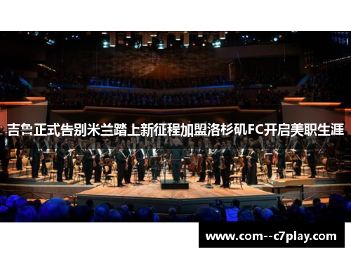 吉鲁正式告别米兰踏上新征程加盟洛杉矶FC开启美职生涯 吉鲁正式告别米兰踏上新征程加盟洛杉矶FC开启美职生涯