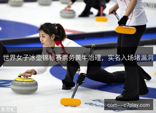 世界女子冰壶锦标赛票务黄牛治理，实名入场堵漏洞