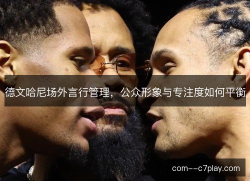 德文哈尼场外言行管理，公众形象与专注度如何平衡